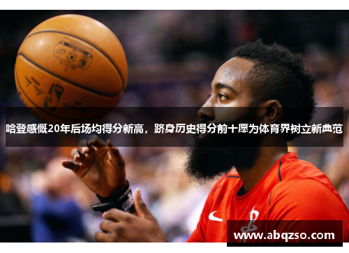 哈登感慨20年后场均得分新高，跻身历史得分前十愿为体育界树立新典范