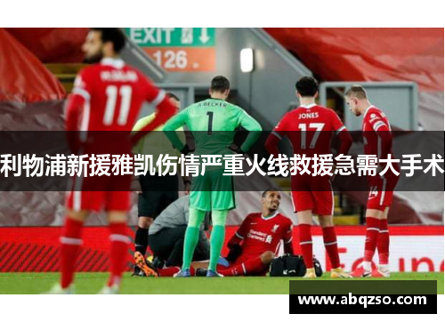 利物浦新援雅凯伤情严重火线救援急需大手术
