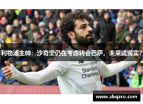 利物浦主帅：沙奇里仍在考虑转会巴萨，未来或现实？